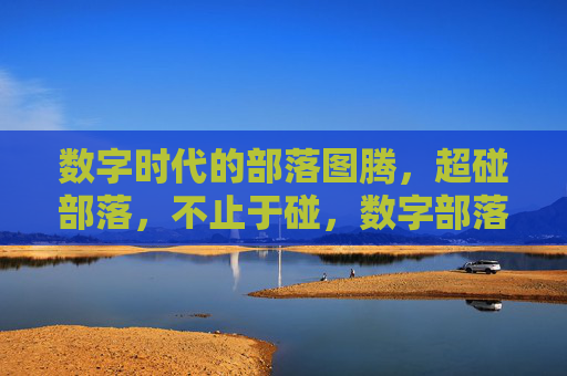 数字时代的部落图腾，超碰部落，不止于碰，数字部落图腾，超碰的多元超越
