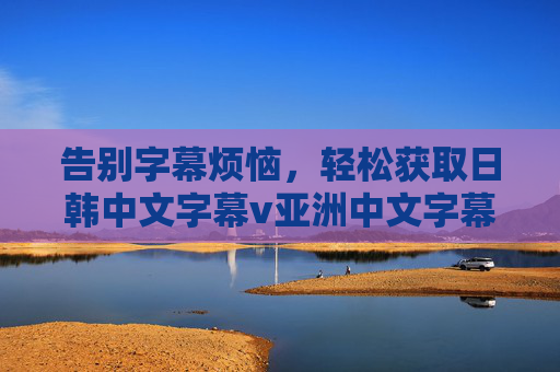 告别字幕烦恼,轻松获取日韩中文字幕v亚洲中文字幕,追剧自由看!告别字幕烦恼,轻松获取日韩亚洲字幕追剧自由看 告别字幕烦恼,轻松获取日韩中文字幕v亚洲中文字幕,追剧自由看!告别字幕烦恼,轻松获取日韩亚洲字幕追剧自由看