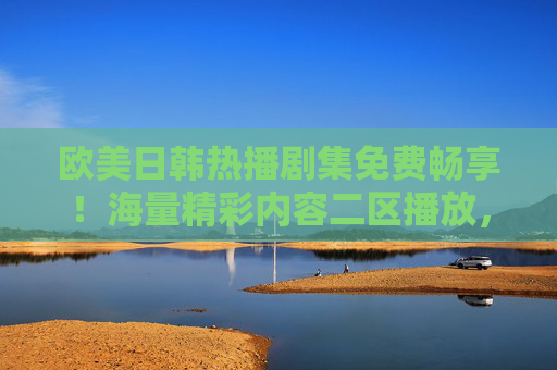 欧美日韩热播剧集免费畅享!海量精彩内容二区播放,追剧党不容错过,欧美日韩热播剧集免费畅享!二区海量内容追剧党必看 欧美日韩热播剧集免费畅享!海量精彩内容二区播放,追剧党不容错过,欧美日韩热播剧集免费畅享!二区海量内容追剧党必看