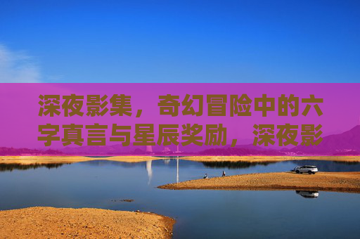 深夜影集，奇幻冒险中的六字真言与星辰奖励，深夜影集，奇幻冒险中的六字真言与星辰奖励