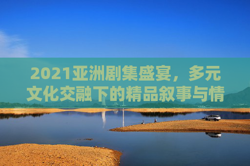 2021亚洲剧集盛宴,多元文化交融下的精品叙事与情感共鸣,2021亚洲剧集盛宴,多元文化交融下的精品叙事与情感共鸣 2021亚洲剧集盛宴,多元文化交融下的精品叙事与情感共鸣,2021亚洲剧集盛宴,多元文化交融下的精品叙事与情感共鸣