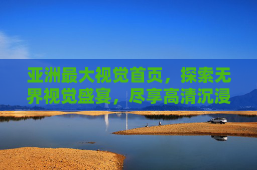 亚洲最大视觉首页,探索无界视觉盛宴,尽享高清沉浸体验,畅游缤纷多彩世界,亚洲最大视觉首页,探索无界视觉盛宴,尽享沉浸缤纷体验 亚洲最大视觉首页,探索无界视觉盛宴,尽享高清沉浸体验,畅游缤纷多彩世界,亚洲最大视觉首页,探索无界视觉盛宴,尽享沉浸缤纷体验