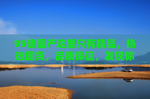 99热国产这里只有精品,热选国货,品质保证,发现你的专属生活美学,99热国产,精品国货,专属生活美学 99热国产这里只有精品,热选国货,品质保证,发现你的专属生活美学,99热国产,精品国货,专属生活美学