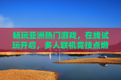 畅玩亚洲热门游戏,在线试玩开启,多人联机竞技点燃热血激情,亚洲热门多人联机试玩开启,点燃热血竞技激情 畅玩亚洲热门游戏,在线试玩开启,多人联机竞技点燃热血激情,亚洲热门多人联机试玩开启,点燃热血竞技激情