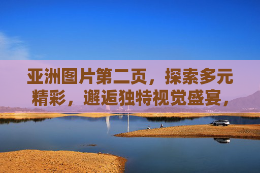 亚洲图片第二页,探索多元精彩,邂逅独特视觉盛宴,亚洲多元视觉盛宴,第二页探索 亚洲图片第二页,探索多元精彩,邂逅独特视觉盛宴,亚洲多元视觉盛宴,第二页探索