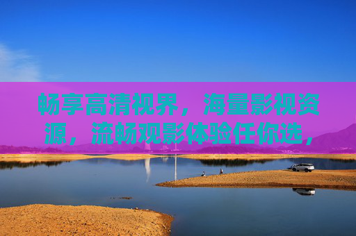畅享高清视界,海量影视资源,流畅观影体验任你选,畅享高清视界,海量影视流畅任你选 畅享高清视界,海量影视资源,流畅观影体验任你选,畅享高清视界,海量影视流畅任你选