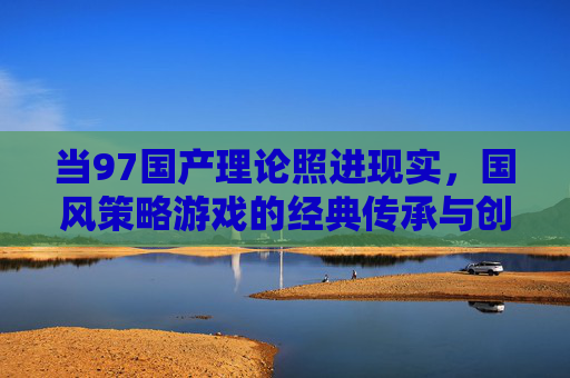当97国产理论照进现实,国风策略游戏的经典传承与创新体验,97国产理论照进现实,国风策略游戏的经典传承与创新体验 当97国产理论照进现实,国风策略游戏的经典传承与创新体验,97国产理论照进现实,国风策略游戏的经典传承与创新体验
