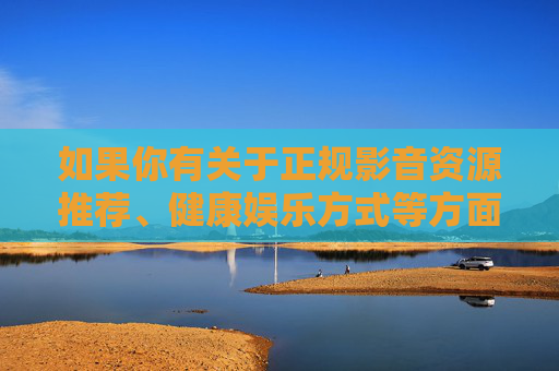 如果你有关于正规影音资源推荐、健康娱乐方式等方面的需求,我很乐意为你提供帮助,共同营造积极向上的网络文化氛围,正规影音与健康娱乐,共筑积极网络文化 如果你有关于正规影音资源推荐、健康娱乐方式等方面的需求,我很乐意为你提供帮助,共同营造积极向上的网络文化氛围,正规影音与健康娱乐,共筑积极网络文化