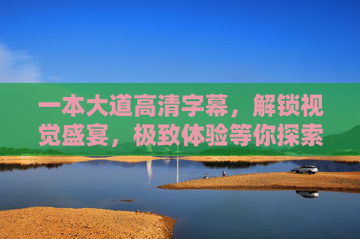 一本大道高清字幕,解锁视觉盛宴,极致体验等你探索,一本大道高清字幕,解锁视觉盛宴极致体验 一本大道高清字幕,解锁视觉盛宴,极致体验等你探索,一本大道高清字幕,解锁视觉盛宴极致体验