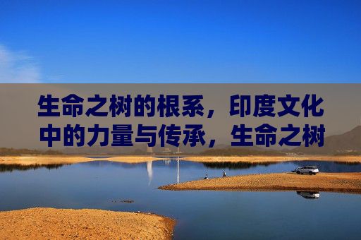生命之树的根系,印度文化中的力量与传承,生命之树的根系,印度文化的力量传承 生命之树的根系,印度文化中的力量与传承,生命之树的根系,印度文化的力量传承