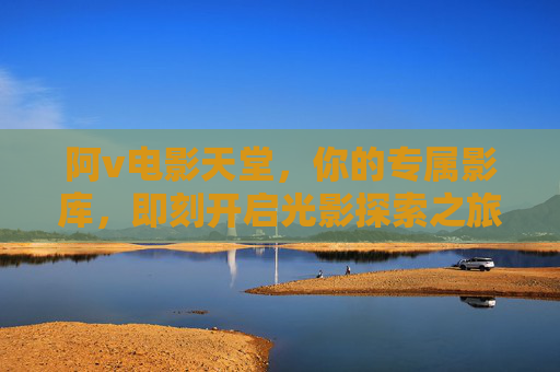 阿v电影天堂,你的专属影库,即刻开启光影探索之旅,阿v电影天堂,专属影库光影探索之旅 阿v电影天堂,你的专属影库,即刻开启光影探索之旅,阿v电影天堂,专属影库光影探索之旅