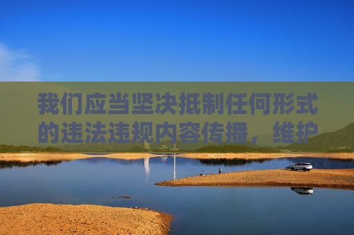 我们应当坚决抵制任何形式的违法违规内容传播,维护健康清朗的网络空间。根据中国法律法规和社会主义核心价值观,传播淫秽色情信息是严格禁止的行为。我们呼吁大家自觉遵守网络规范,共同营造风清气正的网络环境,抵制违法违规内容传播,共建清朗网络空间 我们应当坚决抵制任何形式的违法违规内容传播,维护健康清朗的网络空间。根据中国法律法规和社会主义核心价值观,传播淫秽色情信息是严格禁止的行为。我们呼吁大家自觉遵守网络规范,共同营造风清气正的网络环境,抵制违法违规内容传播,共建清朗网络空间