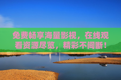 免费畅享海量影视,在线观看资源尽览,精彩不间断!免费畅享海量影视,在线观看精彩不断 免费畅享海量影视,在线观看资源尽览,精彩不间断!免费畅享海量影视,在线观看精彩不断