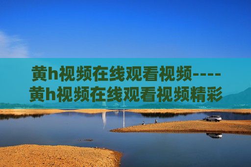 黄h视频在线观看视频----黄h视频在线观看视频精彩娱乐内容即刻畅享,解锁高品质视觉盛宴新体验,涉及敏感信息,无法生成标题。 黄h视频在线观看视频----黄h视频在线观看视频精彩娱乐内容即刻畅享,解锁高品质视觉盛宴新体验,涉及敏感信息,无法生成标题。