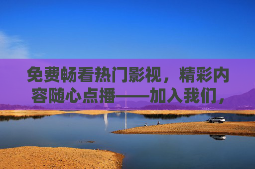 免费畅看热门影视,精彩内容随心点播——加入我们,开启无限娱乐之旅,免费畅看热门影视,随心点播开启无限娱乐 免费畅看热门影视,精彩内容随心点播——加入我们,开启无限娱乐之旅,免费畅看热门影视,随心点播开启无限娱乐