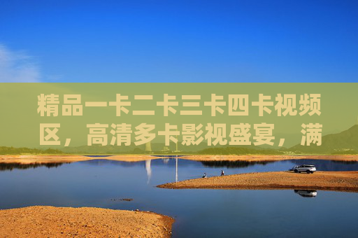 精品一卡二卡三卡四卡视频区,高清多卡影视盛宴,满足你的多元观影需求,多卡高清影视盛宴,满足多元观影需求 精品一卡二卡三卡四卡视频区,高清多卡影视盛宴,满足你的多元观影需求,多卡高清影视盛宴,满足多元观影需求