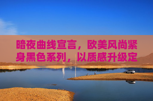 暗夜曲线宣言，欧美风尚紧身黑色系列，以质感升级定义个性魅力，暗夜曲线宣言，欧美风尚紧身黑系，质感升级定义个性魅力