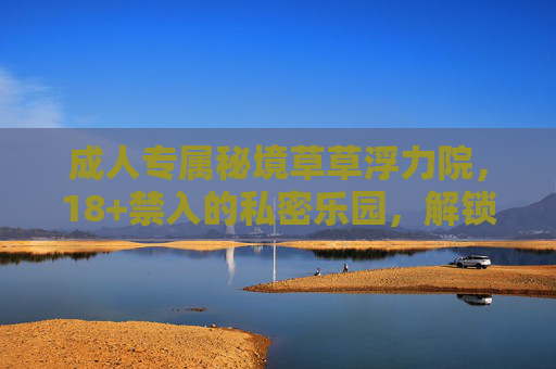 成人专属秘境草草浮力院,18+禁入的私密乐园,解锁你的专属福利与惊喜体验,成人专属秘境草草浮力院,18+禁入,解锁专属福利惊喜 成人专属秘境草草浮力院,18+禁入的私密乐园,解锁你的专属福利与惊喜体验,成人专属秘境草草浮力院,18+禁入,解锁专属福利惊喜