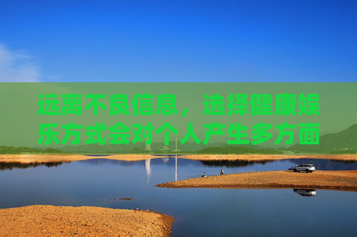 远离不良信息，选择健康娱乐方式会对个人产生多方面的负面影响，远离不良信息、选择健康娱乐方式对个人的多方面负面影响
