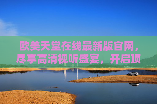 欧美天堂在线最新版官网,尽享高清视听盛宴,开启顶级娱乐新体验,欧美天堂在线最新版官网,顶级娱乐新体验,高清视听盛宴 欧美天堂在线最新版官网,尽享高清视听盛宴,开启顶级娱乐新体验,欧美天堂在线最新版官网,顶级娱乐新体验,高清视听盛宴