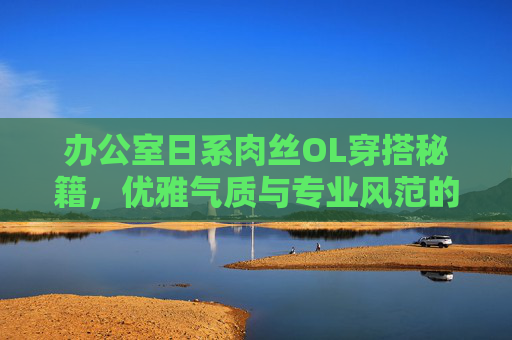 办公室日系肉丝OL穿搭秘籍,优雅气质与专业风范的职场表达,日系肉丝OL职场穿搭秘籍,优雅气质与专业风范的表达 办公室日系肉丝OL穿搭秘籍,优雅气质与专业风范的职场表达,日系肉丝OL职场穿搭秘籍,优雅气质与专业风范的表达