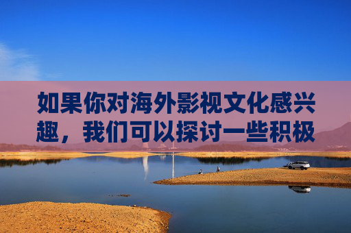 如果你对海外影视文化感兴趣,我们可以探讨一些积极健康、具有艺术价值或社会意义的影视话题,比如,海外影视文化,积极健康、艺术价值与社会意义的话题 如果你对海外影视文化感兴趣,我们可以探讨一些积极健康、具有艺术价值或社会意义的影视话题,比如,海外影视文化,积极健康、艺术价值与社会意义的话题