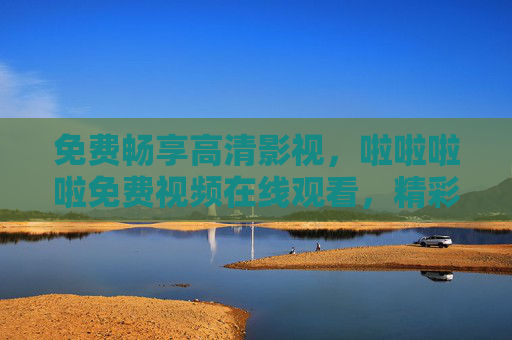 免费畅享高清影视,啦啦啦啦免费视频在线观看,精彩内容随时看!免费畅享高清影视,精彩随时看 免费畅享高清影视,啦啦啦啦免费视频在线观看,精彩内容随时看!免费畅享高清影视,精彩随时看