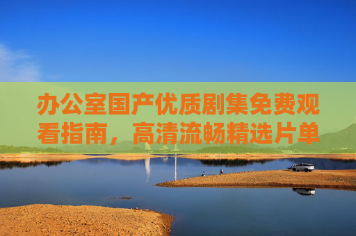 办公室国产优质剧集免费观看指南,高清流畅精选片单,轻松解压一整天,办公室国产优质剧集免费观看指南,高清流畅精选片单,轻松解压一整天 办公室国产优质剧集免费观看指南,高清流畅精选片单,轻松解压一整天,办公室国产优质剧集免费观看指南,高清流畅精选片单,轻松解压一整天