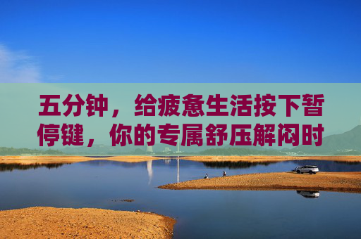 五分钟,给疲惫生活按下暂停键,你的专属舒压解闷时刻,五分钟暂停键,疲惫生活的专属舒压时刻 五分钟,给疲惫生活按下暂停键,你的专属舒压解闷时刻,五分钟暂停键,疲惫生活的专属舒压时刻