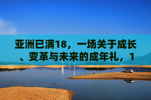 亚洲已满18,一场关于成长、变革与未来的成年礼,18岁的亚洲,成长、变革与未来的成年礼 亚洲已满18,一场关于成长、变革与未来的成年礼,18岁的亚洲,成长、变革与未来的成年礼