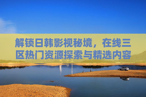 解锁日韩影视秘境,在线三区热门资源探索与精选内容库亮点揭秘,日韩影视三区热门资源探索与精选内容库亮点揭秘 解锁日韩影视秘境,在线三区热门资源探索与精选内容库亮点揭秘,日韩影视三区热门资源探索与精选内容库亮点揭秘