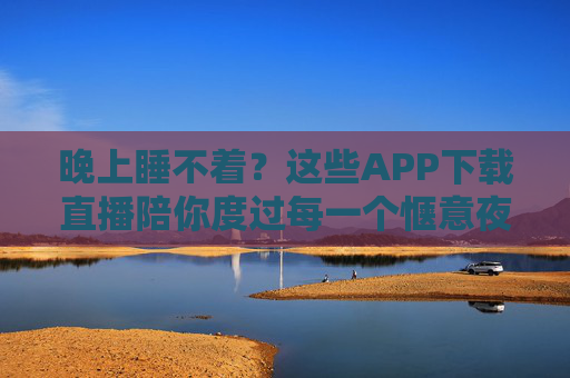 晚上睡不着？这些APP下载直播陪你度过每一个惬意夜晚，晚上睡不着？APP直播陪你度过惬意夜晚