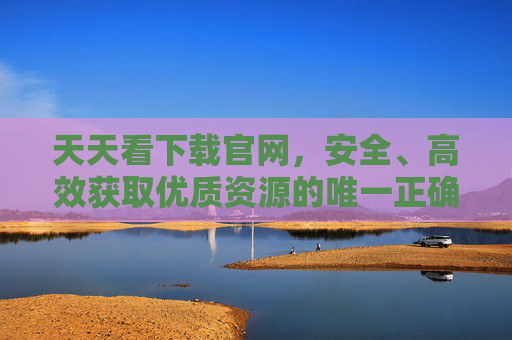 天天看下载官网，安全、高效获取优质资源的唯一正确途径，天天看下载官网，安全高效获取优质资源的唯一正确途径