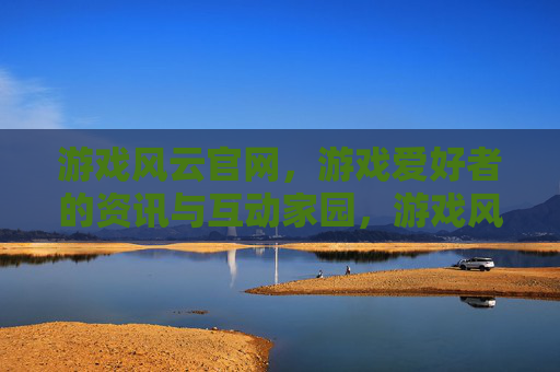 游戏风云官网，游戏爱好者的资讯与互动家园，游戏风云官网，游戏爱好者的资讯互动家园