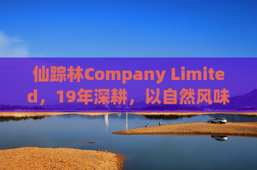 仙踪林Company Limited，19年深耕，以自然风味书写休闲餐饮传奇，仙踪林19年以自然风味深耕，书写休闲餐饮传奇