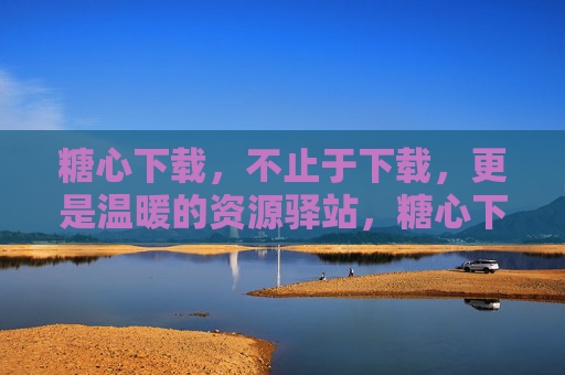 糖心下载，不止于下载，更是温暖的资源驿站，糖心下载，温暖的资源驿站
