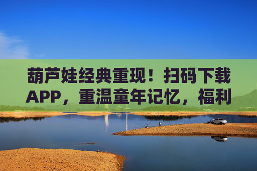 葫芦娃经典重现！扫码下载APP，重温童年记忆，福利多多等你来！葫芦娃经典重现！扫码下载APP，重温童年记忆，福利多多等你来！