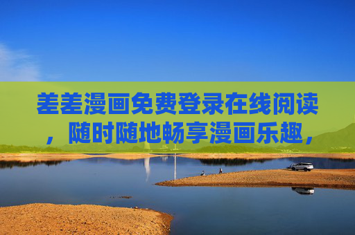 差差漫画免费登录在线阅读，随时随地畅享漫画乐趣，差差漫画，免费登录在线阅读，随时随地畅享乐趣