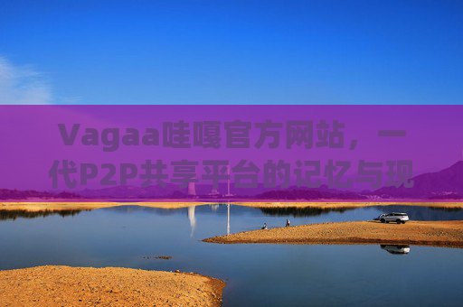 Vagaa哇嘎官方网站，一代P2P共享平台的记忆与现状，Vagaa哇嘎，一代P2P共享平台的记忆与现状