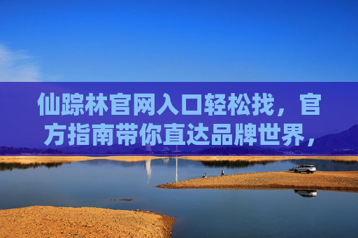 仙踪林官网入口轻松找，官方指南带你直达品牌世界，仙踪林官网入口轻松找，官方指南直达品牌世界