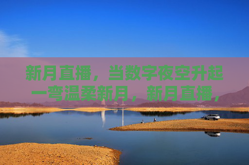 新月直播，当数字夜空升起一弯温柔新月，新月直播，数字夜空升起一弯温柔新月