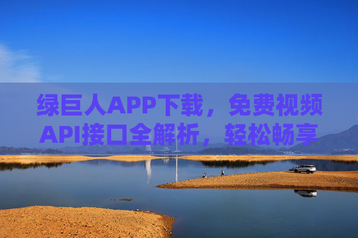 绿巨人APP下载，免费视频API接口全解析，轻松畅享高清资源，绿巨人APP，免费视频API全解析，畅享高清资源