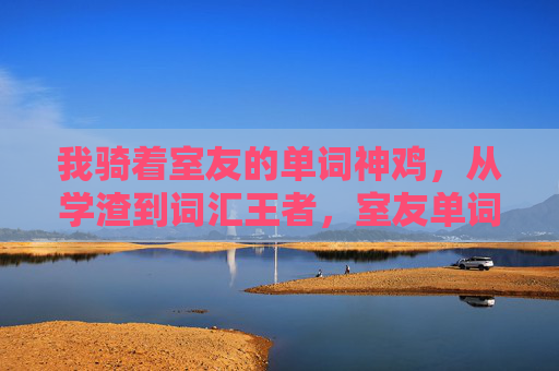 我骑着室友的单词神鸡，从学渣到词汇王者，室友单词神鸡，学渣到词汇王者的逆袭