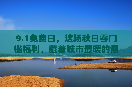 9.1免费日，这场秋日零门槛福利，藏着城市最暖的烟火气，1免费日，秋日零门槛福利，城市烟火暖