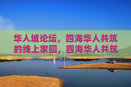 华人城论坛，四海华人共筑的线上家园，四海华人共筑线上家园，华人城论坛