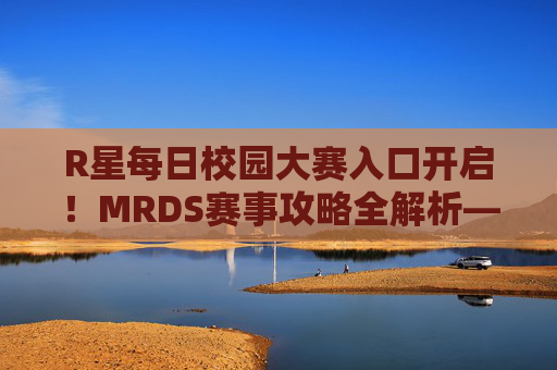 R星每日校园大赛入口开启！MRDS赛事攻略全解析——你的创意，从这里闪耀！R星每日校园大赛入口开启！MRDS赛事攻略全解析，创意闪耀从这里起航