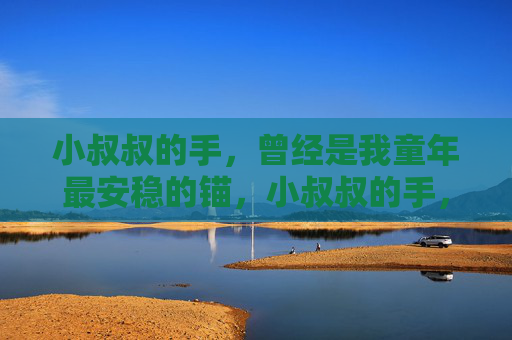 小叔叔的手，曾经是我童年最安稳的锚，小叔叔的手，我童年的安稳锚