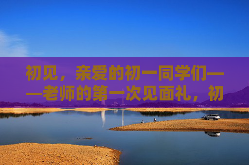 初见，亲爱的初一同学们——老师的第一次见面礼，初见，初一，老师的第一次见面礼