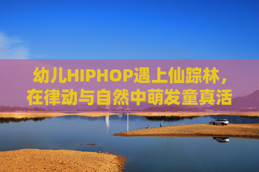 幼儿HIPHOP遇上仙踪林，在律动与自然中萌发童真活力，幼儿HIPHOP邂逅仙踪林，律动自然萌发童真活力