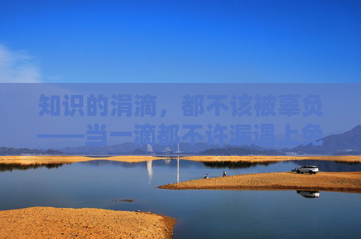 知识的涓滴，都不该被辜负——当一滴都不许漏遇上免费阅读，一滴不漏，免费阅读不负知识